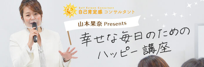自己肯定感コンサルタント山本果奈presents　幸せな毎日のためのハッピー講座