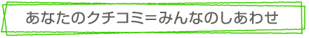 あなたのクチコミ=みんなのしあわせ