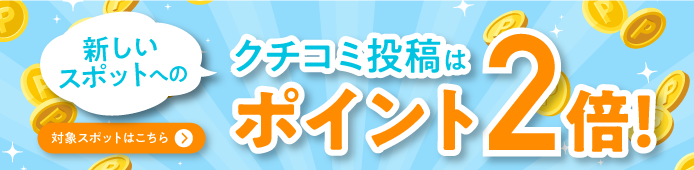 新しいスポットへのクチコミ投稿はポイント2倍！